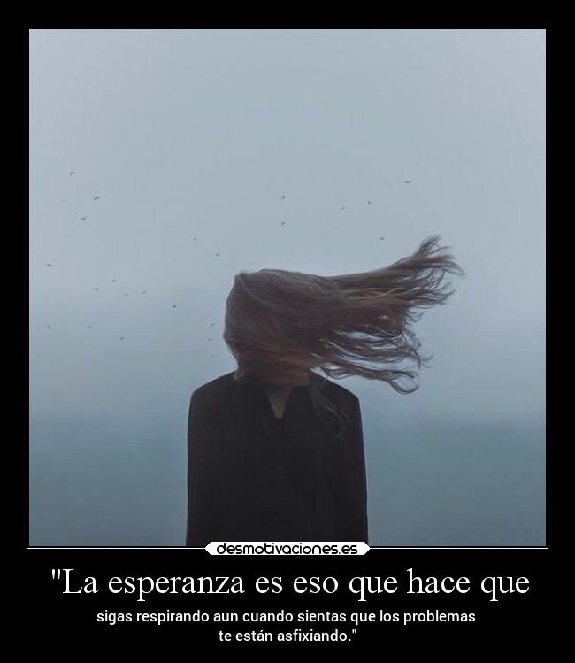 La esperanza es eso que hace que - sigas respirando aun cuando sientas que los problemas
te están asfixiando.