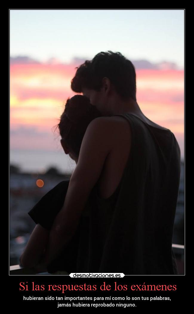 Si las respuestas de los exámenes - hubieran sido tan importantes para mí como lo son tus palabras,
jamás hubiera reprobado ninguno.