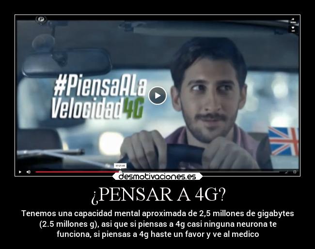 ¿PENSAR A 4G? - Tenemos una capacidad mental aproximada de 2,5 millones de gigabytes
(2.5 millones g), asi que si piensas a 4g casi ninguna neurona te
funciona, si piensas a 4g haste un favor y ve al medico