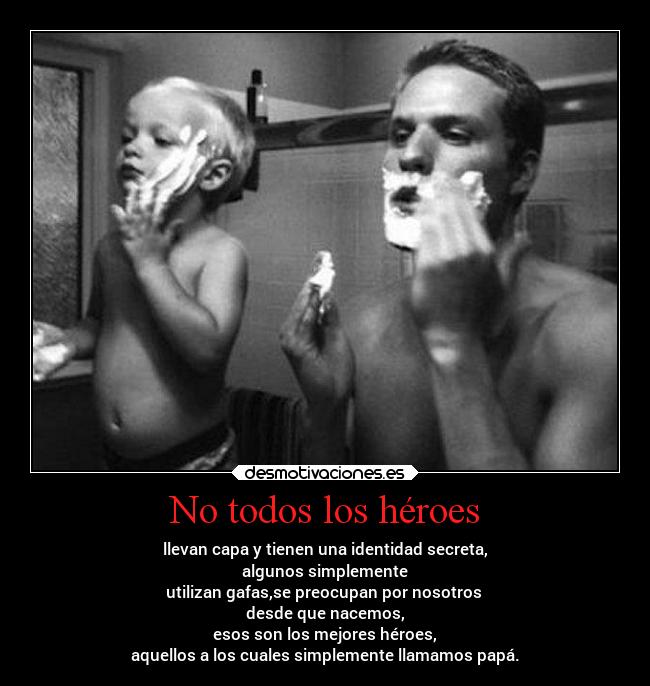 No todos los héroes - llevan capa y tienen una identidad secreta,
algunos simplemente
utilizan gafas,se preocupan por nosotros
desde que nacemos,
esos son los mejores héroes,
aquellos a los cuales simplemente llamamos papá.