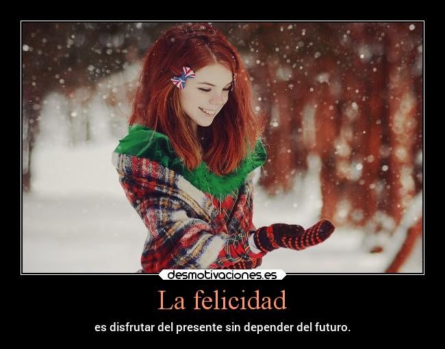 La felicidad - es disfrutar del presente sin depender del futuro.