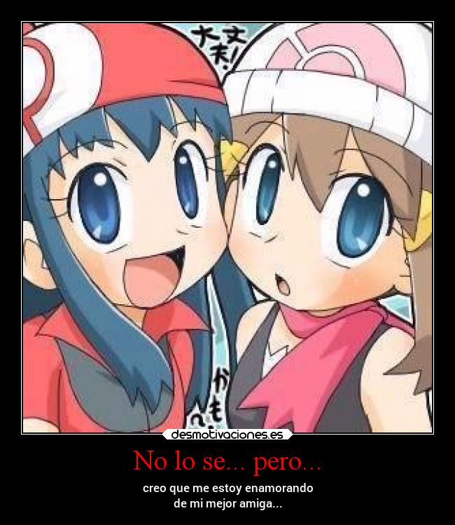 No lo se... pero... - creo que me estoy enamorando
de mi mejor amiga...