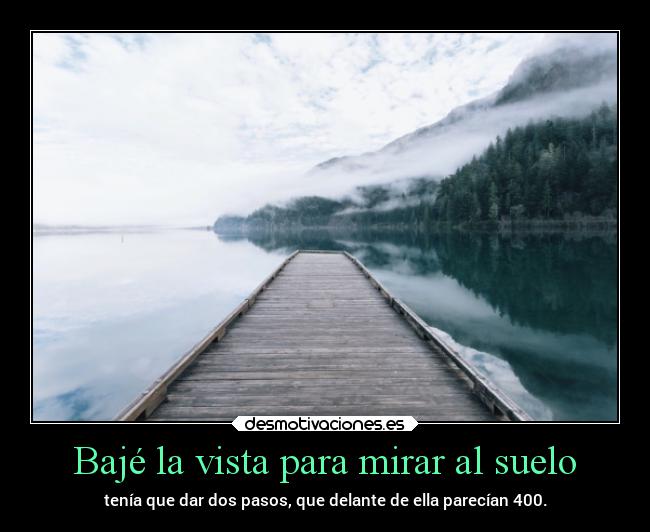 Bajé la vista para mirar al suelo - tenía que dar dos pasos, que delante de ella parecían 400.