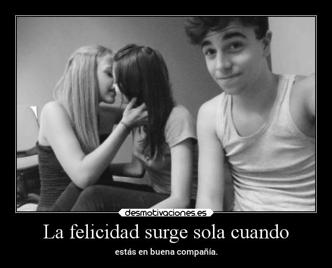 La felicidad surge sola cuando -