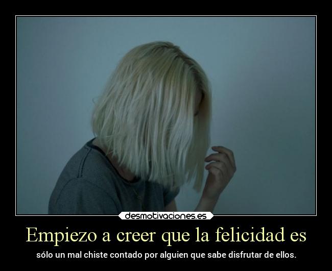 Empiezo a creer que la felicidad es - sólo un mal chiste contado por alguien que sabe disfrutar de ellos.