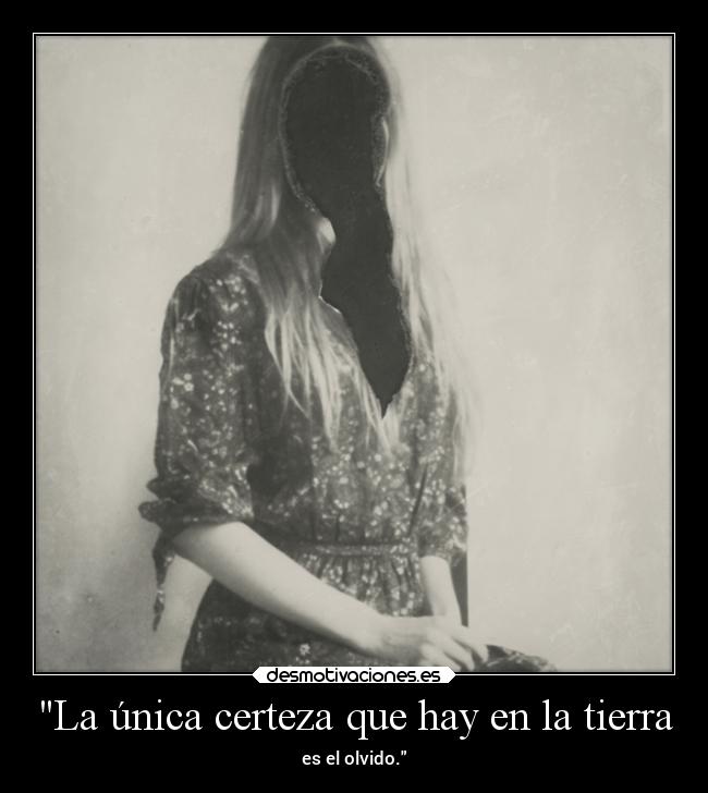 La única certeza que hay en la tierra - es el olvido.