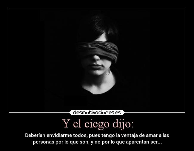 Y el ciego dijo: - Deberían envidiarme todos, pues tengo la ventaja de amar a las
personas por lo que son, y no por lo que aparentan ser...