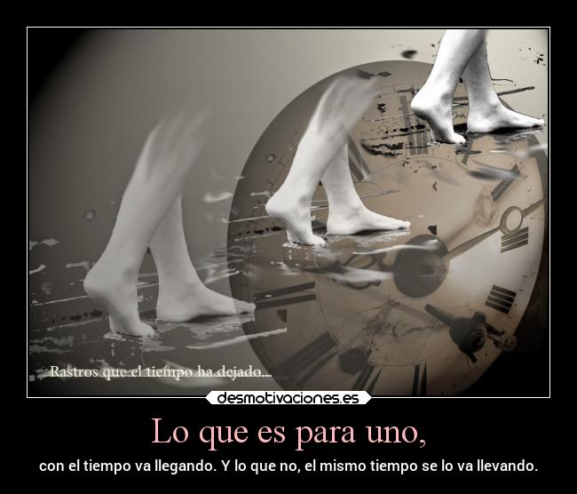 Lo que es para uno, - con el tiempo va llegando. Y lo que no, el mismo tiempo se lo va llevando.