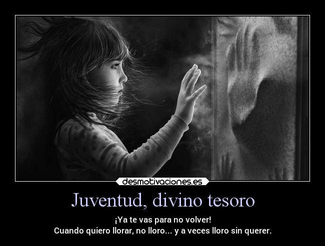 Juventud, divino tesoro - ¡Ya te vas para no volver!
Cuando quiero llorar, no lloro... y a veces lloro sin querer.