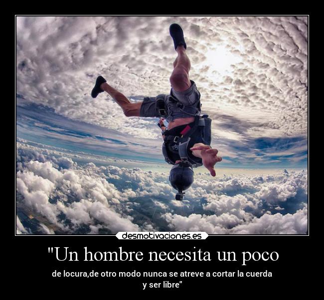 Un hombre necesita un poco - de locura,de otro modo nunca se atreve a cortar la cuerda
y ser libre