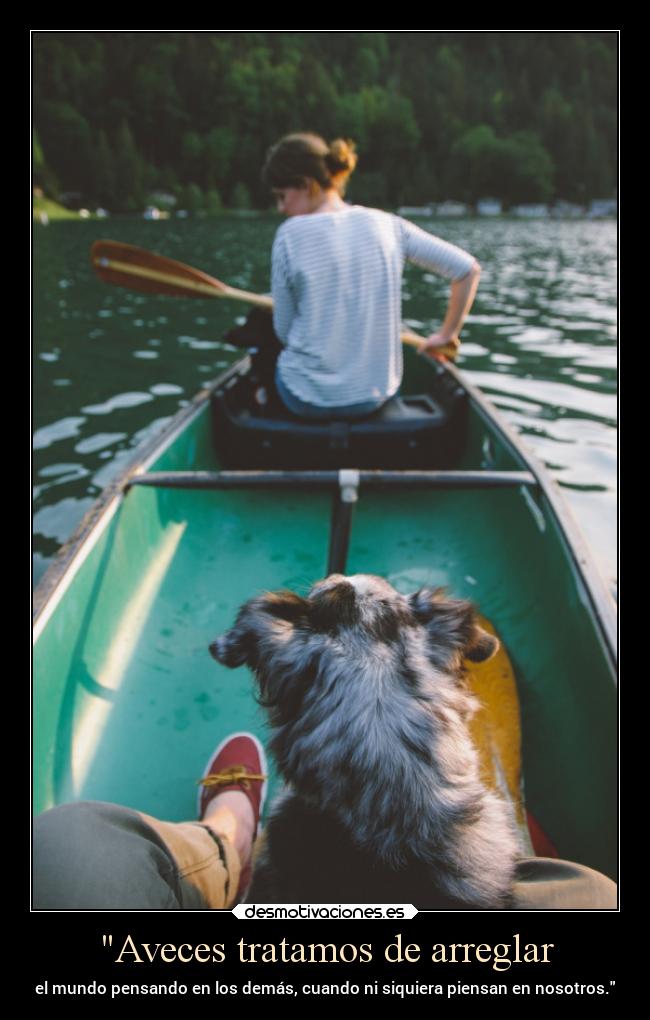 Aveces tratamos de arreglar - el mundo pensando en los demás, cuando ni siquiera piensan en nosotros.