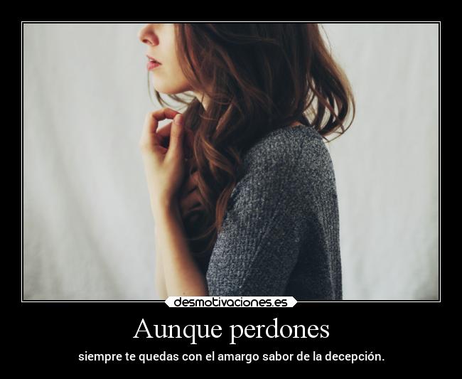 Aunque perdones - siempre te quedas con el amargo sabor de la decepción.
