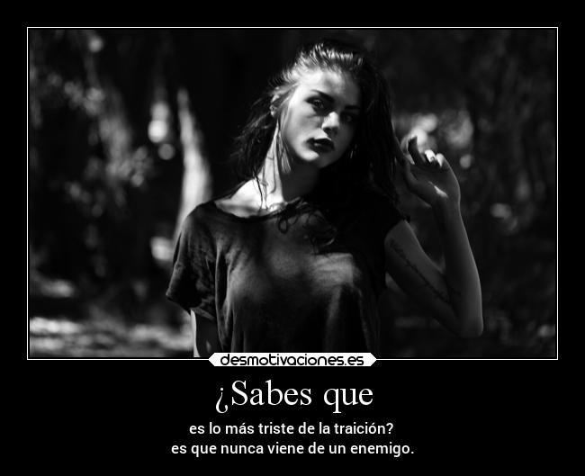 ¿Sabes que - es lo más triste de la traición?
es que nunca viene de un enemigo.