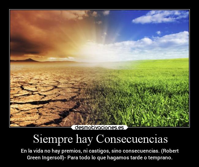 Siempre hay Consecuencias - En la vida no hay premios, ni castigos, sino consecuencias. (Robert
Green Ingersoll)- Para todo lo que hagamos tarde o temprano.