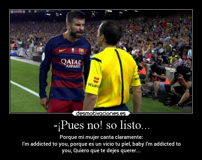 -¡Pues no! so listo... - Porque mi mujer canta claramente:
Im addicted to you, porque es un vicio tu piel, baby Im addicted to
you, Quiero que te dejes querer...