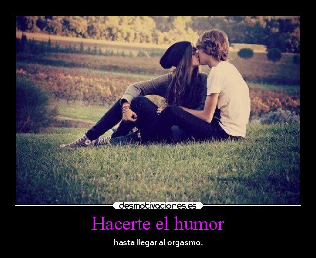 Hacerte el humor - hasta llegar al orgasmo.