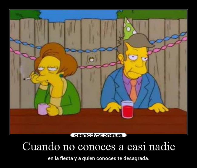 Cuando no conoces a casi nadie - en la fiesta y a quien conoces te desagrada.