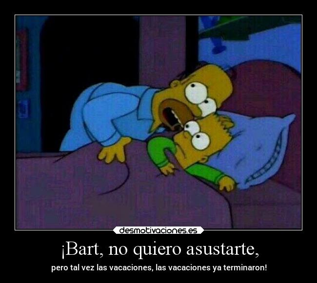 ¡Bart, no quiero asustarte, - pero tal vez las vacaciones, las vacaciones ya terminaron!