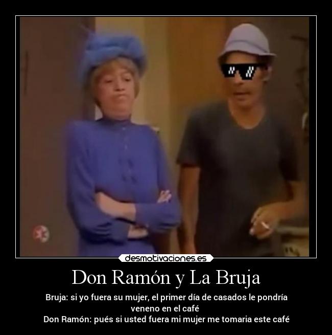 Don Ramón y La Bruja - Bruja: si yo fuera su mujer, el primer día de casados le pondría
veneno en el café
Don Ramón: pués si usted fuera mi mujer me tomaria este café