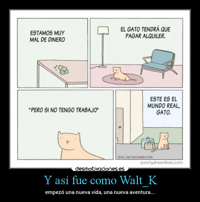 Y así fue como Walt_K - empezó una nueva vida, una nueva aventura...