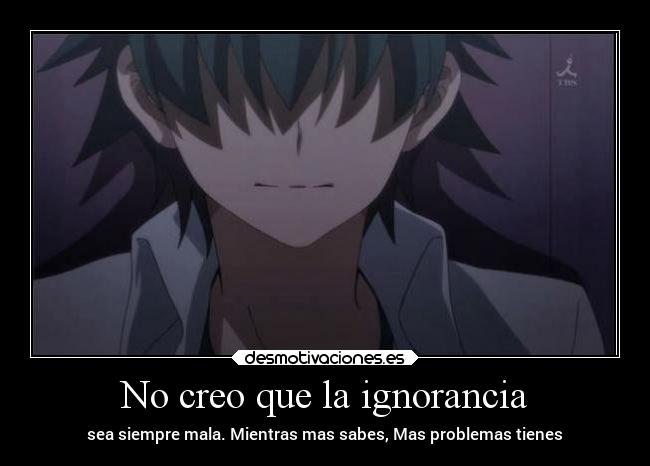No creo que la ignorancia - sea siempre mala. Mientras mas sabes, Mas problemas tienes