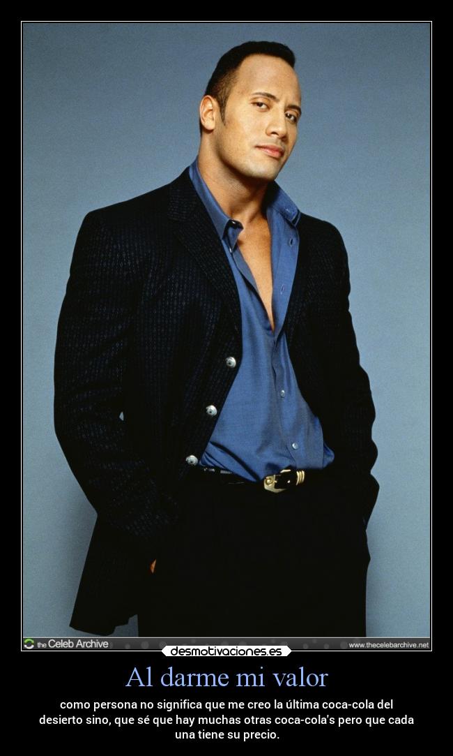 Al darme mi valor - como persona no significa que me creo la última coca-cola del
desierto sino, que sé que hay muchas otras coca-colas pero que cada
una tiene su precio.