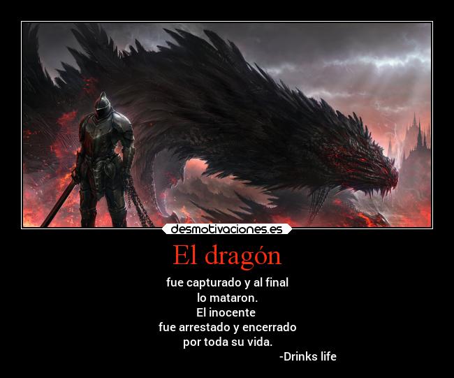 El dragón - fue capturado y al final
lo mataron.
El inocente
fue arrestado y encerrado
por toda su vida.
-Drinks life