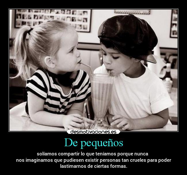 De pequeños - solíamos compartir lo que teníamos porque nunca
nos imaginamos que pudiesen existir personas tan crueles para poder
lastimarnos de ciertas formas.