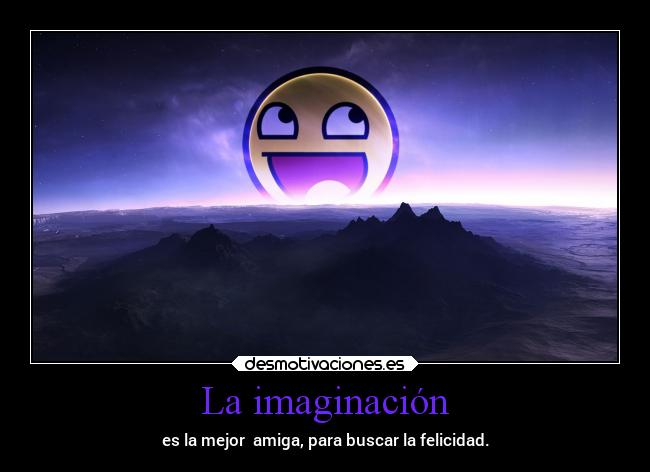 La imaginación - es la mejor amiga, para buscar la felicidad.
