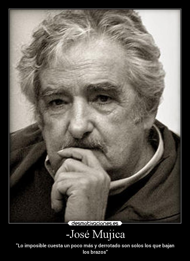 -José Mujica - Lo imposible cuesta un poco más y derrotado son solos los que bajan
los brazos