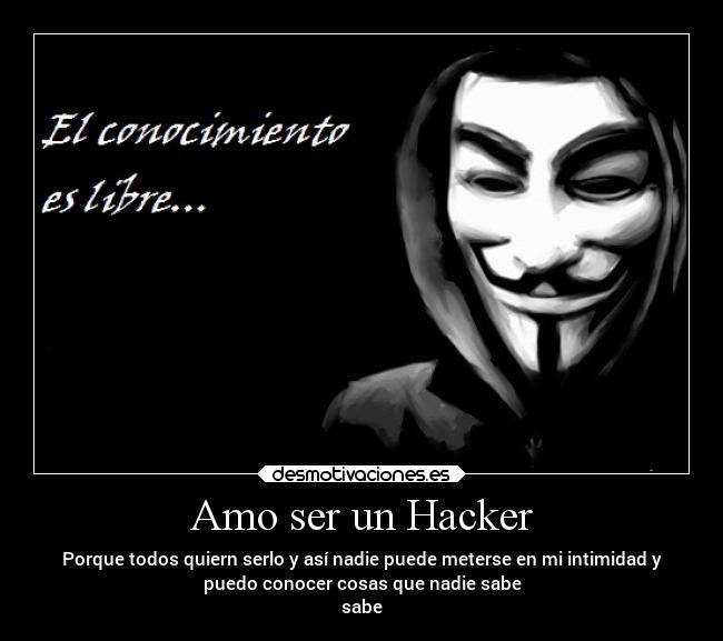Amo ser un Hacker - Porque todos quiern serlo y así nadie puede meterse en mi intimidad y
puedo conocer cosas que nadie sabe
sabe