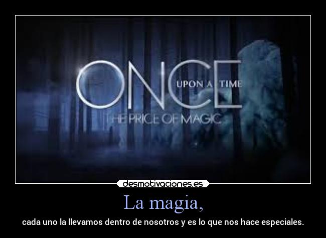 La magia, - cada uno la llevamos dentro de nosotros y es lo que nos hace especiales.