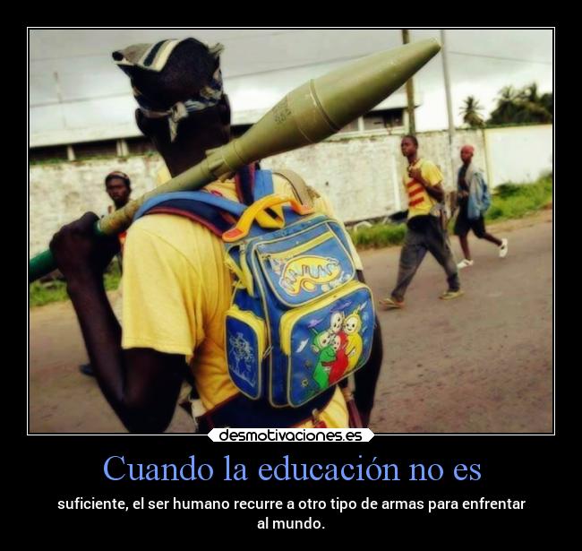 Cuando la educación no es - suficiente, el ser humano recurre a otro tipo de armas para enfrentar
al mundo.