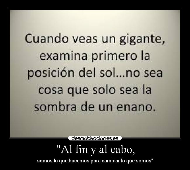 Al fin y al cabo, - somos lo que hacemos para cambiar lo que somos