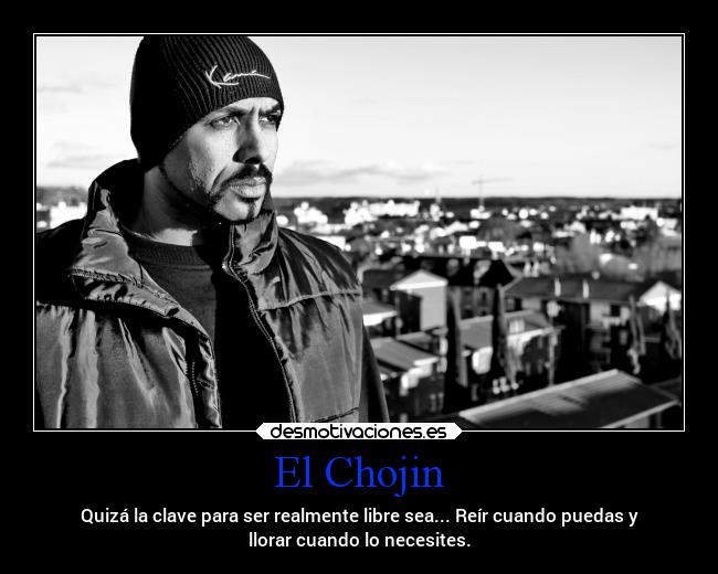El Chojin - Quizá la clave para ser realmente libre sea... Reír cuando puedas y
llorar cuando lo necesites.