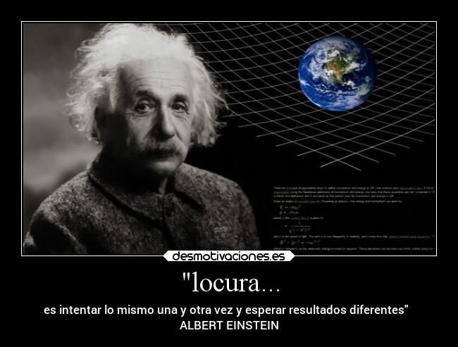 locura... - es intentar lo mismo una y otra vez y esperar resultados diferentes
ALBERT EINSTEIN