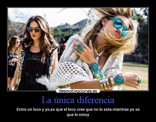 La única diferencia - Entre un loco y yo,es que el loco cree que no lo esta mientras yo se
que lo estoy