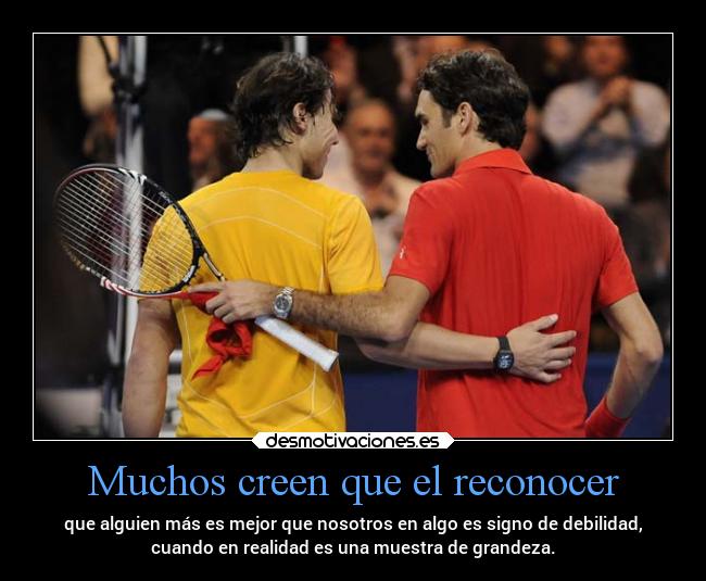 Muchos creen que el reconocer - que alguien más es mejor que nosotros en algo es signo de debilidad,
cuando en realidad es una muestra de grandeza.