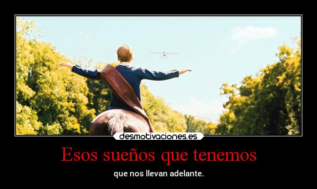 Esos sueños que tenemos - que nos llevan adelante.