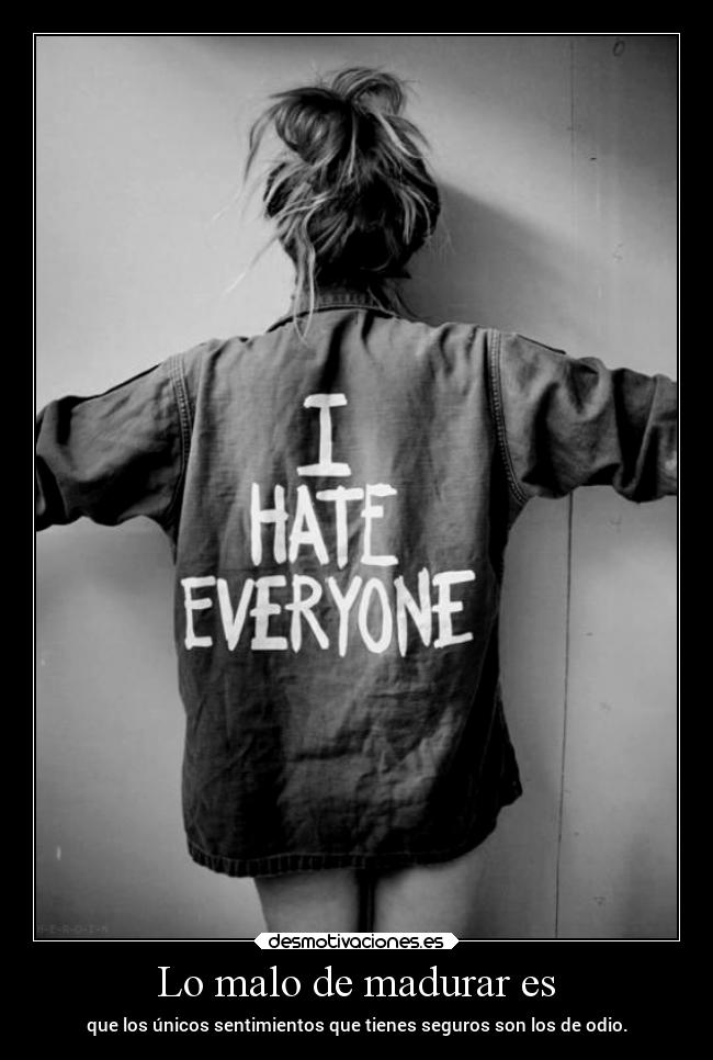 Lo malo de madurar es - que los únicos sentimientos que tienes seguros son los de odio.