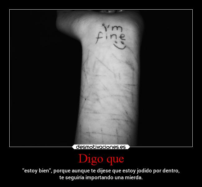 Digo que - estoy bien, porque aunque te dijese que estoy jodido por dentro,
te seguiría importando una mierda.