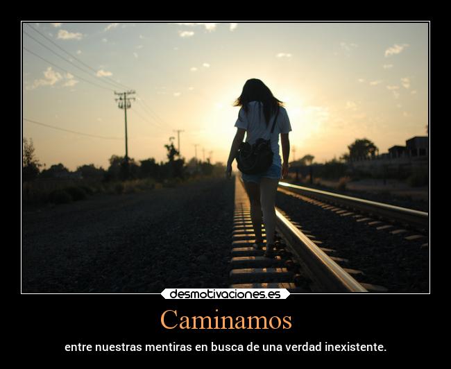 Caminamos - entre nuestras mentiras en busca de una verdad inexistente.