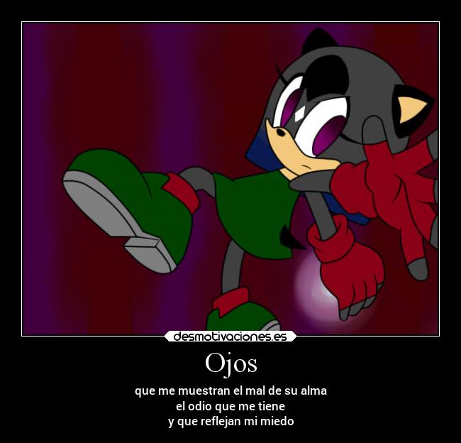 Ojos - que me muestran el mal de su alma
el odio que me tiene
y que reflejan mi miedo