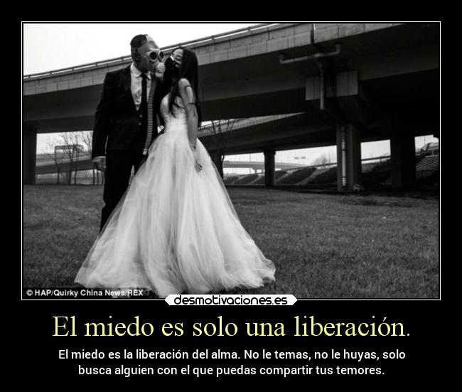 El miedo es solo una liberación. - El miedo es la liberación del alma. No le temas, no le huyas, solo
busca alguien con el que puedas compartir tus temores.