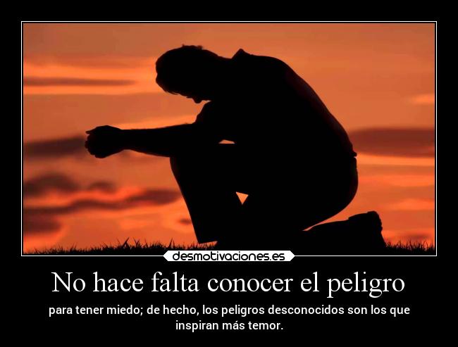 No hace falta conocer el peligro - para tener miedo; de hecho, los peligros desconocidos son los que
inspiran más temor.