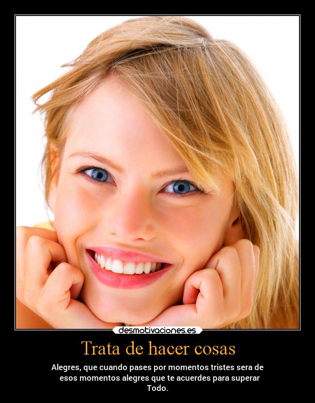 Trata de hacer cosas - Alegres, que cuando pases por momentos tristes sera de
  esos momentos alegres que te acuerdes para superar
Todo.