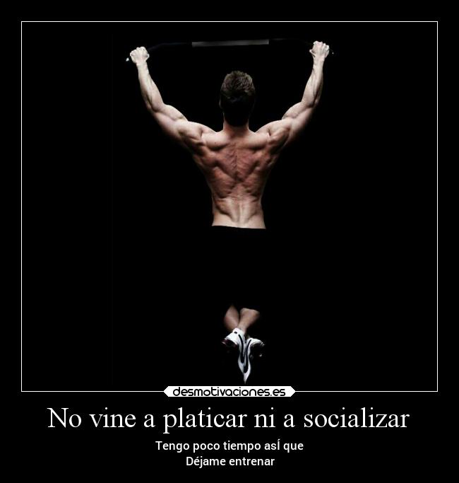 No vine a platicar ni a socializar - Tengo poco tiempo asÍ que
Déjame entrenar