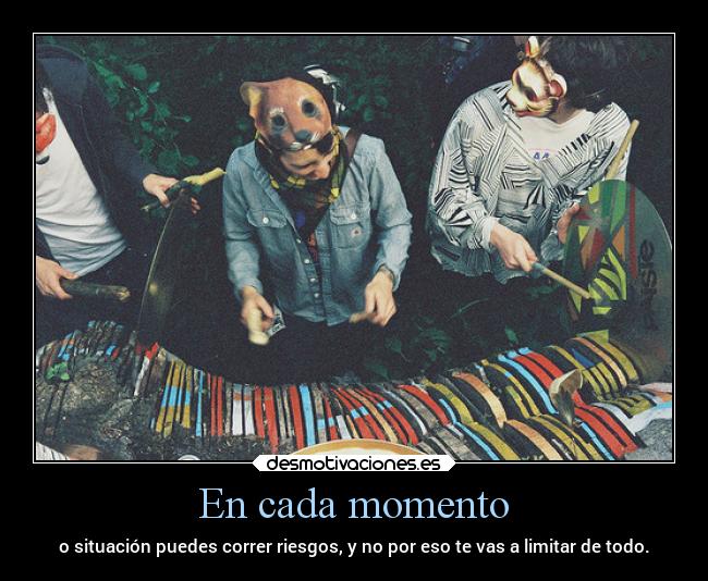 En cada momento - o situación puedes correr riesgos, y no por eso te vas a limitar de todo.