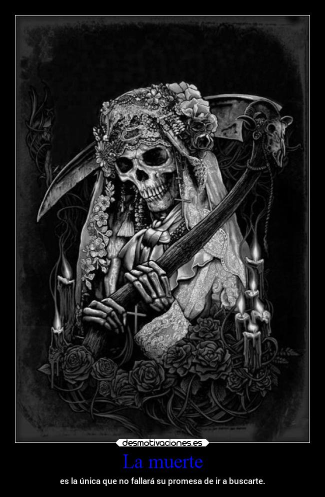 La muerte - es la única que no fallará su promesa de ir a buscarte.