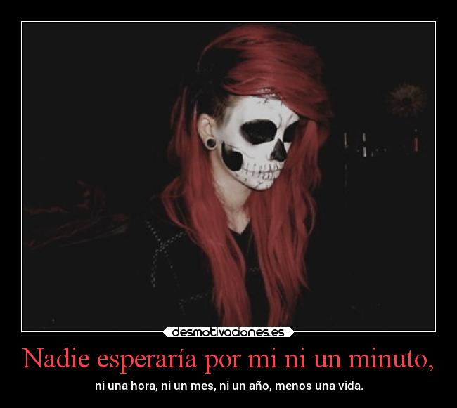 Nadie esperaría por mi ni un minuto, - ni una hora, ni un mes, ni un año, menos una vida.